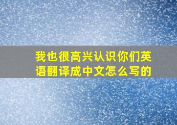 我也很高兴认识你们英语翻译成中文怎么写的