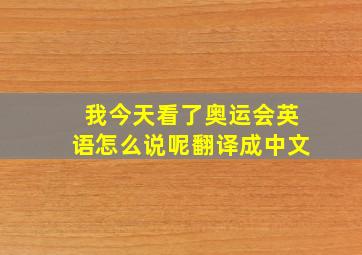 我今天看了奥运会英语怎么说呢翻译成中文