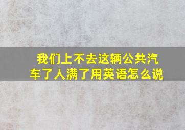 我们上不去这辆公共汽车了人满了用英语怎么说