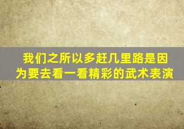 我们之所以多赶几里路是因为要去看一看精彩的武术表演