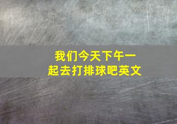 我们今天下午一起去打排球吧英文