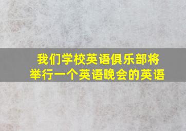 我们学校英语俱乐部将举行一个英语晚会的英语