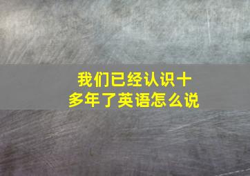 我们已经认识十多年了英语怎么说