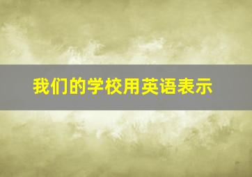 我们的学校用英语表示