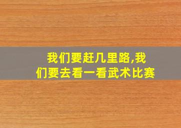 我们要赶几里路,我们要去看一看武术比赛