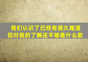 我们认识了已经有很久难道你对我的了解还不够是什么歌