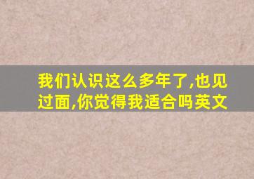 我们认识这么多年了,也见过面,你觉得我适合吗英文