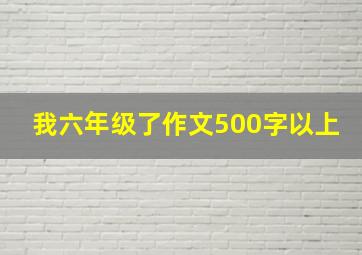 我六年级了作文500字以上