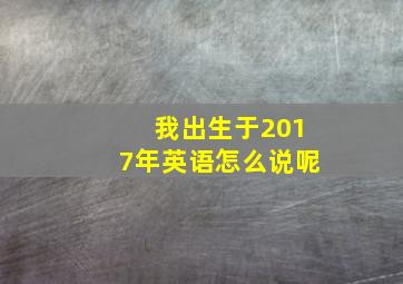 我出生于2017年英语怎么说呢