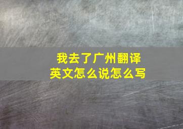 我去了广州翻译英文怎么说怎么写