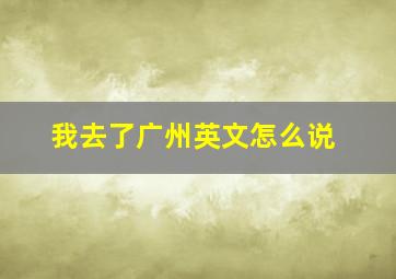 我去了广州英文怎么说