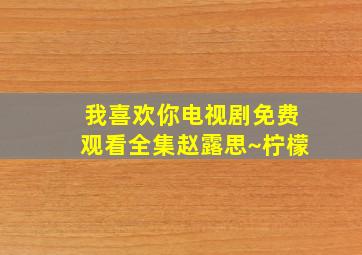 我喜欢你电视剧免费观看全集赵露思~柠檬