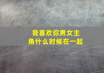 我喜欢你男女主角什么时候在一起