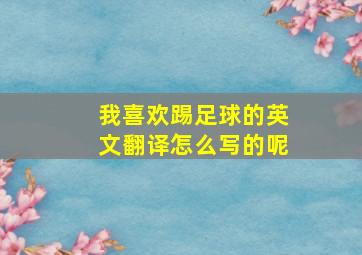 我喜欢踢足球的英文翻译怎么写的呢