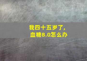 我四十五岁了,血糖8.0怎么办