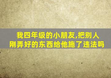 我四年级的小朋友,把别人刚弄好的东西给他施了违法吗