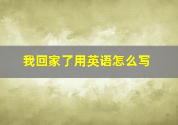 我回家了用英语怎么写