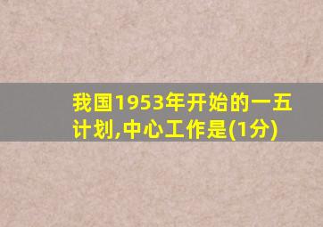 我国1953年开始的一五计划,中心工作是(1分)