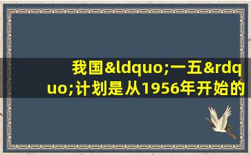 我国“一五”计划是从1956年开始的