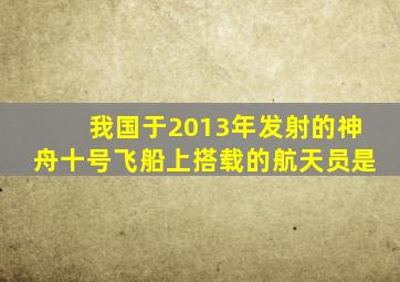 我国于2013年发射的神舟十号飞船上搭载的航天员是