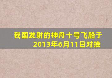 我国发射的神舟十号飞船于2013年6月11日对接