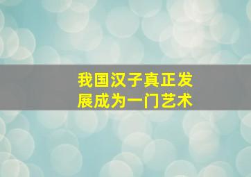 我国汉子真正发展成为一门艺术