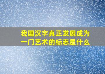 我国汉字真正发展成为一门艺术的标志是什么