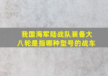 我国海军陆战队装备大八轮是指哪种型号的战车