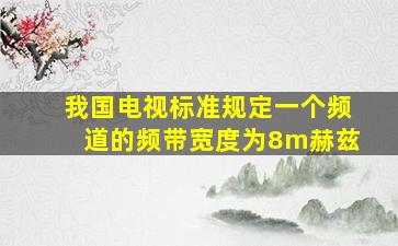 我国电视标准规定一个频道的频带宽度为8m赫兹