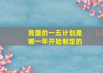 我国的一五计划是哪一年开始制定的