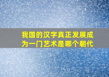 我国的汉字真正发展成为一门艺术是哪个朝代