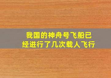 我国的神舟号飞船已经进行了几次载人飞行