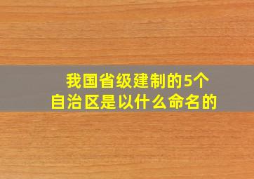 我国省级建制的5个自治区是以什么命名的