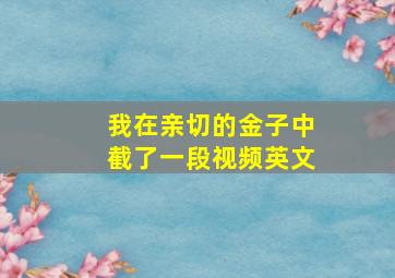 我在亲切的金子中截了一段视频英文