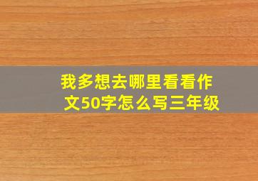 我多想去哪里看看作文50字怎么写三年级