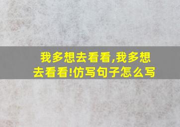 我多想去看看,我多想去看看!仿写句子怎么写