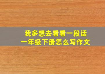 我多想去看看一段话一年级下册怎么写作文