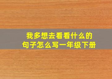 我多想去看看什么的句子怎么写一年级下册