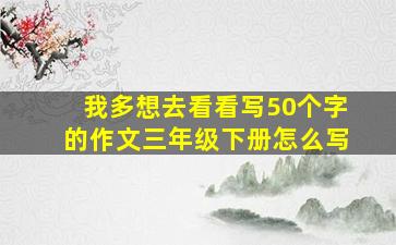 我多想去看看写50个字的作文三年级下册怎么写