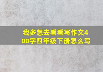 我多想去看看写作文400字四年级下册怎么写