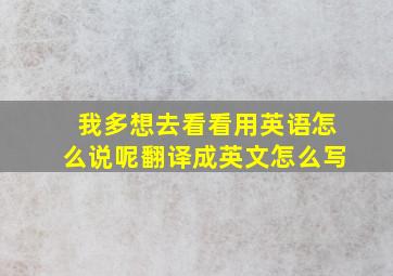 我多想去看看用英语怎么说呢翻译成英文怎么写