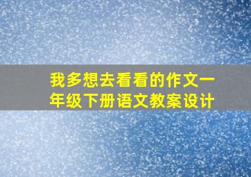 我多想去看看的作文一年级下册语文教案设计