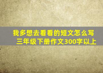 我多想去看看的短文怎么写三年级下册作文300字以上