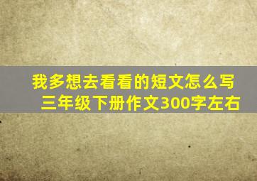 我多想去看看的短文怎么写三年级下册作文300字左右