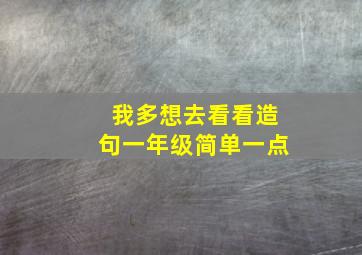 我多想去看看造句一年级简单一点