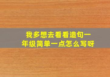 我多想去看看造句一年级简单一点怎么写呀