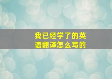 我已经学了的英语翻译怎么写的