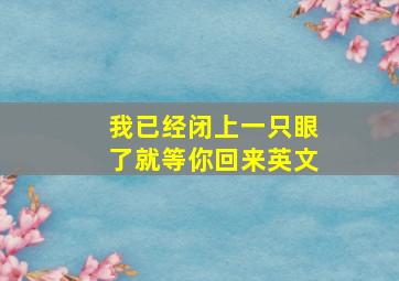 我已经闭上一只眼了就等你回来英文