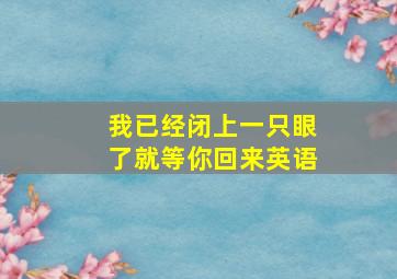 我已经闭上一只眼了就等你回来英语