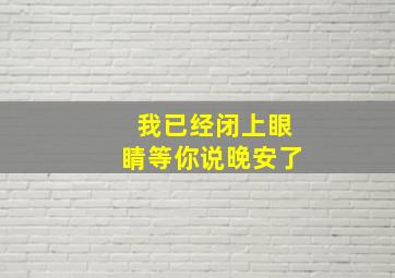 我已经闭上眼睛等你说晚安了